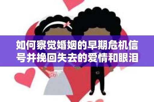 如何察觉婚姻的早期危机信号并挽回失去的爱情和眼泪？