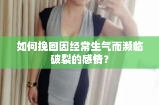 如何挽回因经常生气而濒临破裂的感情？