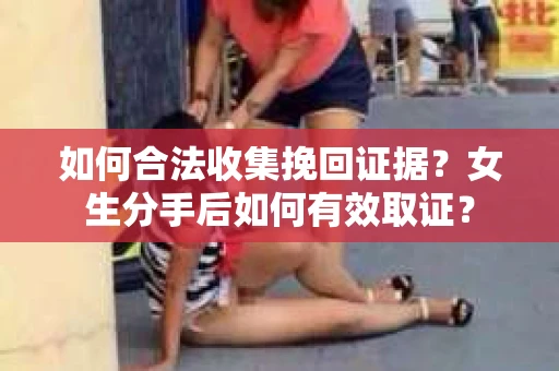 如何合法收集挽回证据？女生分手后如何有效取证？