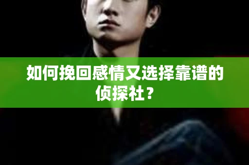 如何挽回感情又选择靠谱的侦探社？