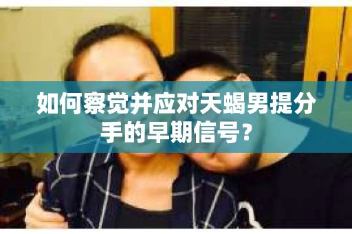 如何察觉并应对天蝎男提分手的早期信号? 如何察觉并应对天蝎男提分手的早期信号?