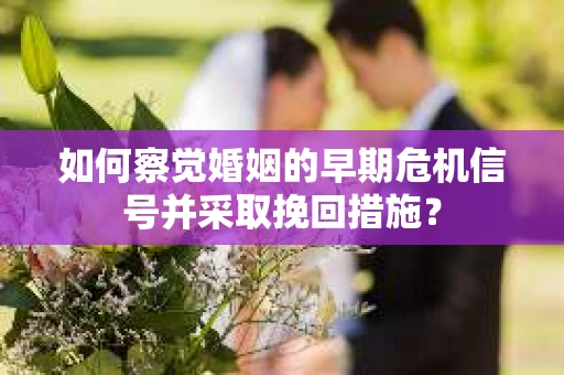 如何察觉婚姻的早期危机信号并采取挽回措施？