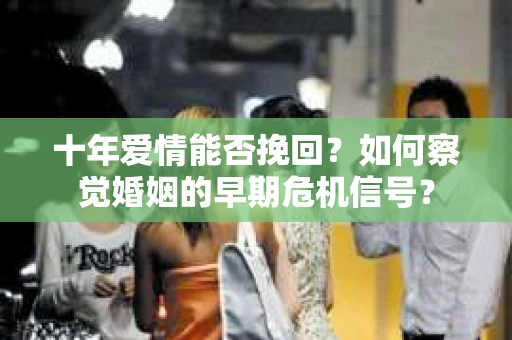 十年爱情能否挽回？如何察觉婚姻的早期危机信号？