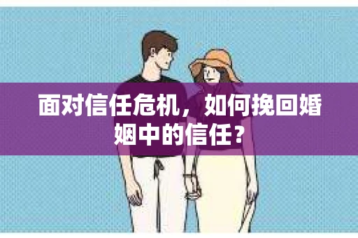 面对信任危机，如何挽回婚姻中的信任？