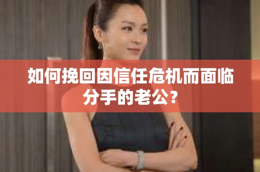 如何挽回因信任危机而面临分手的老公？