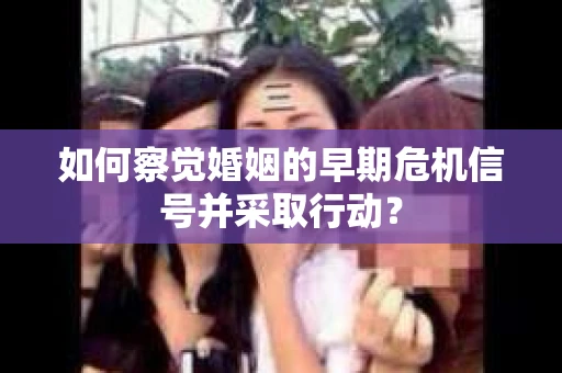 如何察觉婚姻的早期危机信号并采取行动？