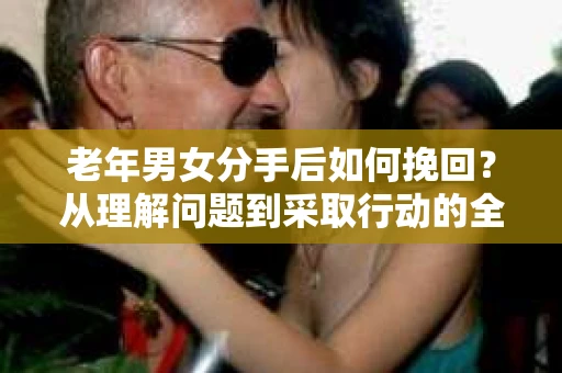 老年男女分手后如何挽回？从理解问题到采取行动的全面指南