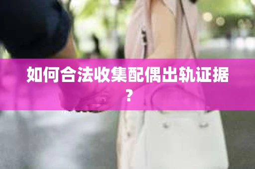 如何合法收集配偶出轨证据？