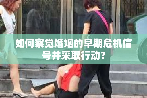 如何察觉婚姻的早期危机信号并采取行动？