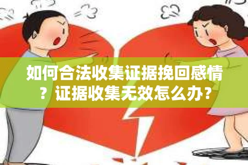如何合法收集证据挽回感情？证据收集无效怎么办？