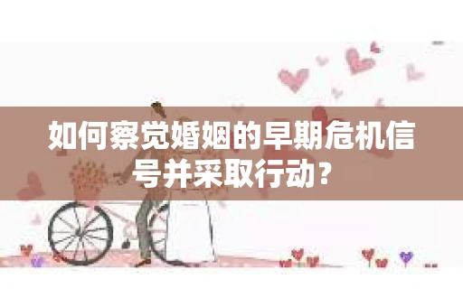 如何察觉婚姻的早期危机信号并采取行动？