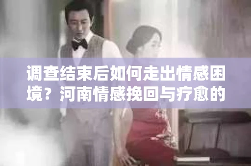 调查结束后如何走出情感困境？河南情感挽回与疗愈的实用方法