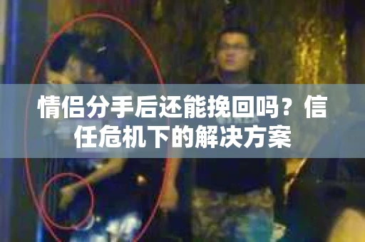 情侣分手后还能挽回吗？信任危机下的解决方案