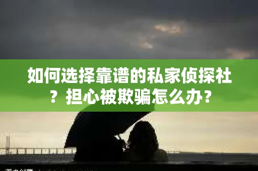 如何选择靠谱的私家侦探社？担心被欺骗怎么办？