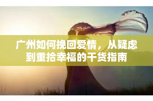 广州如何挽回爱情，从疑虑到重拾幸福的干货指南