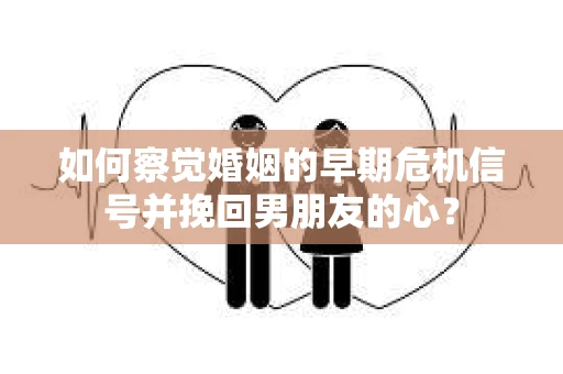 如何察觉婚姻的早期危机信号并挽回男朋友的心？