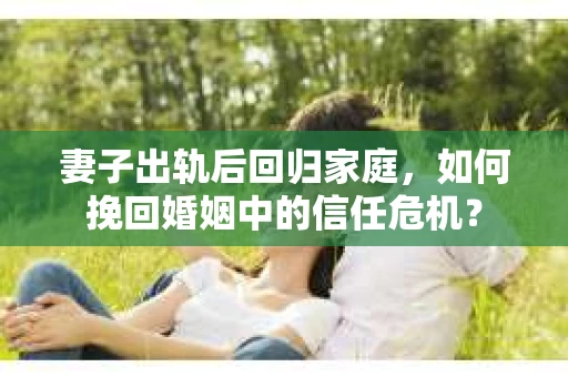 妻子出轨后回归家庭，如何挽回婚姻中的信任危机？