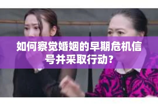 如何察觉婚姻的早期危机信号并采取行动？