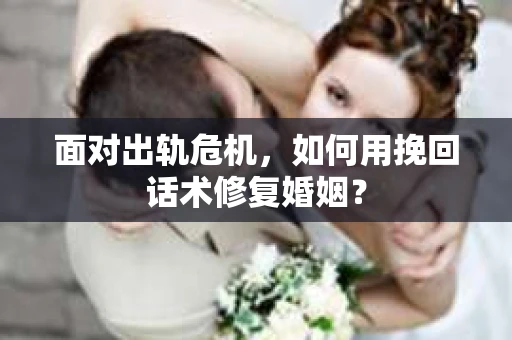 面对出轨危机，如何用挽回话术修复婚姻？