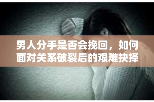 男人分手是否会挽回,如何面对关系破裂后的艰难抉择? 男人分手是否会挽回,如何面对关系破裂后的艰难抉择?