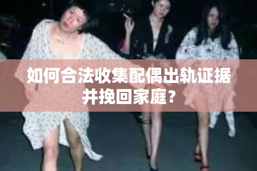 如何合法收集配偶出轨证据并挽回家庭? 如何合法收集配偶出轨证据并挽回家庭?