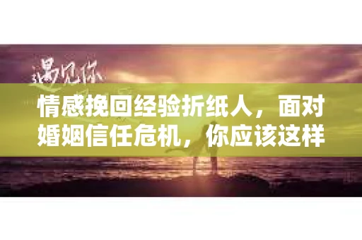 情感挽回经验折纸人，面对婚姻信任危机，你应该这样做