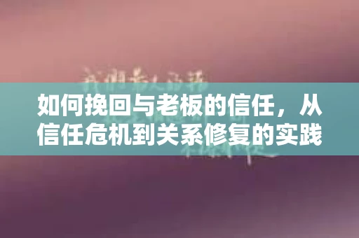 如何挽回与老板的信任，从信任危机到关系修复的实践指南