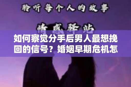 如何察觉分手后男人最想挽回的信号？婚姻早期危机怎么办？