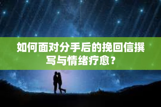 如何面对分手后的挽回信撰写与情绪疗愈？