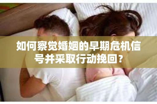 如何察觉婚姻的早期危机信号并采取行动挽回？