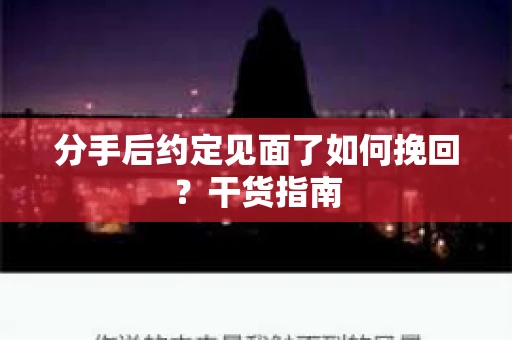 分手后约定见面了如何挽回？干货指南