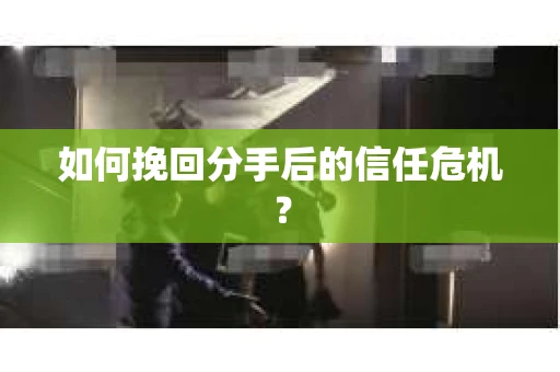 如何挽回分手后的信任危机？