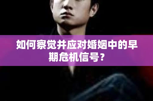 如何察觉并应对婚姻中的早期危机信号？