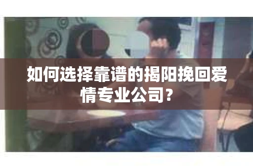 如何选择靠谱的揭阳挽回爱情专业公司？