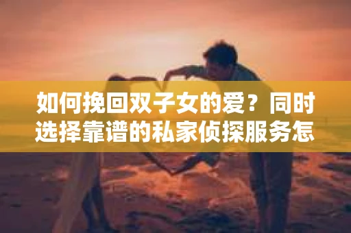 如何挽回双子女的爱？同时选择靠谱的私家侦探服务怎么办？