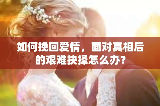如何挽回爱情，面对真相后的艰难抉择怎么办？