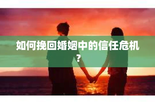 如何挽回婚姻中的信任危机？