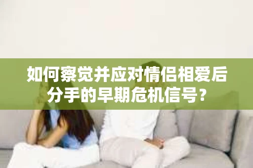 如何察觉并应对情侣相爱后分手的早期危机信号？
