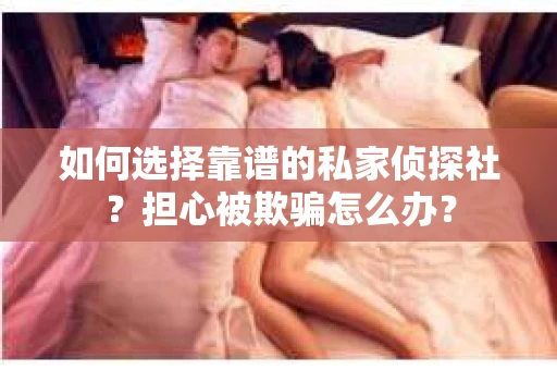 如何选择靠谱的私家侦探社？担心被欺骗怎么办？