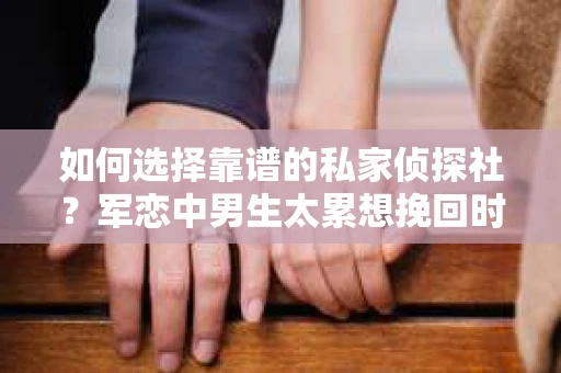 如何选择靠谱的私家侦探社？军恋中男生太累想挽回时怎么办？