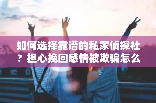 如何选择靠谱的私家侦探社？担心挽回感情被欺骗怎么办？