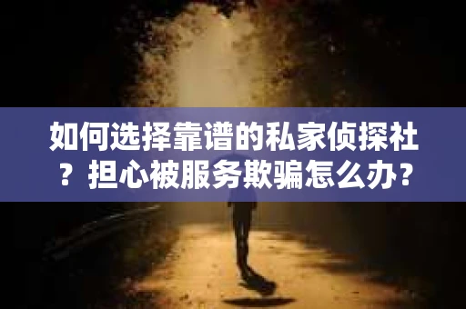 如何选择靠谱的私家侦探社？担心被服务欺骗怎么办？