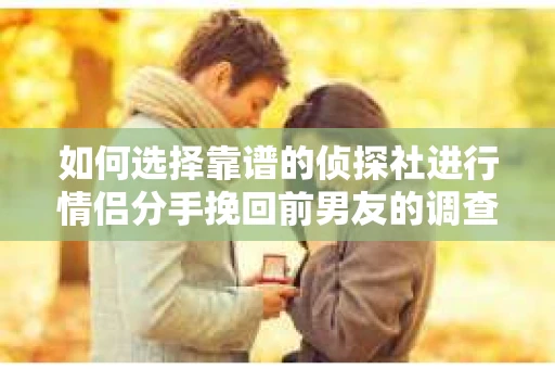 如何选择靠谱的侦探社进行情侣分手挽回前男友的调查？