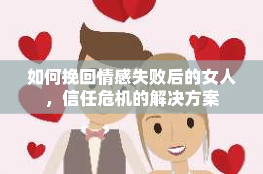 如何挽回情感失败后的女人,信任危机的解决方案 如何挽回情感失败后的女人,信任危机的解决方案