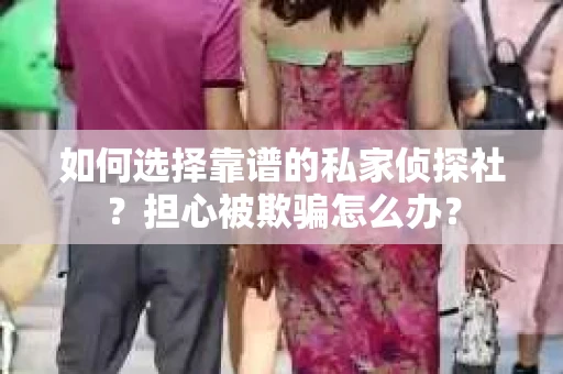 如何选择靠谱的私家侦探社？担心被欺骗怎么办？