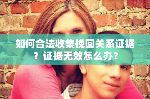 如何合法收集挽回关系证据？证据无效怎么办？