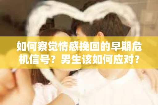 如何察觉情感挽回的早期危机信号？男生该如何应对？