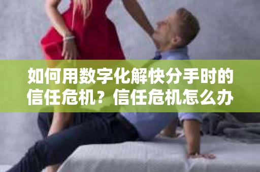如何用数字化解快分手时的信任危机？信任危机怎么办？