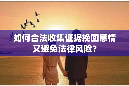 如何合法收集证据挽回感情又避免法律风险？