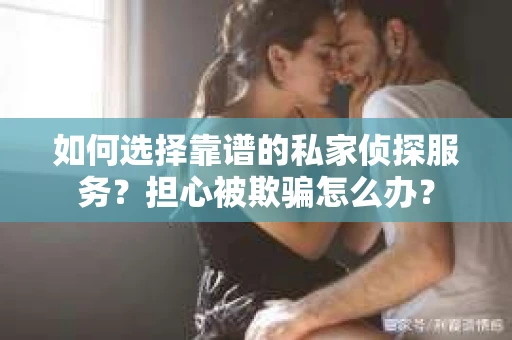 如何选择靠谱的私家侦探服务？担心被欺骗怎么办？
